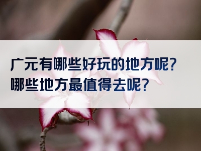 广元有哪些好玩的地方呢？哪些地方最值得去呢？