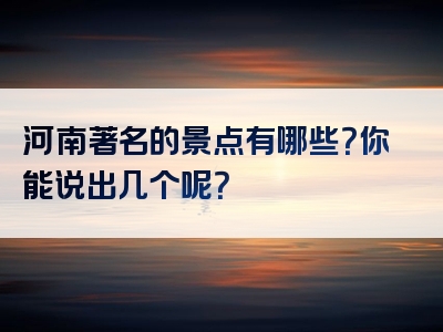 河南著名的景点有哪些？你能说出几个呢？