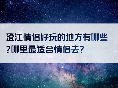 澄江情侣好玩的地方有哪些？哪里最适合情侣去？