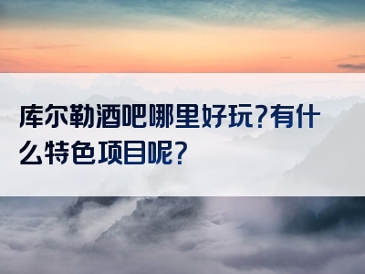库尔勒酒吧哪里好玩？有什么特色项目呢？