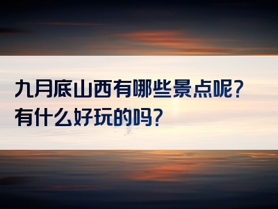 九月底山西有哪些景点呢？有什么好玩的吗？