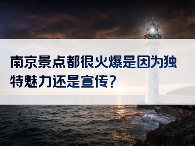 南京景点都很火爆是因为独特魅力还是宣传？