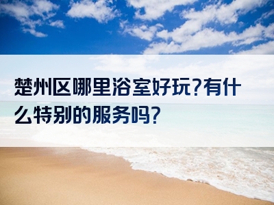 楚州区哪里浴室好玩？有什么特别的服务吗？