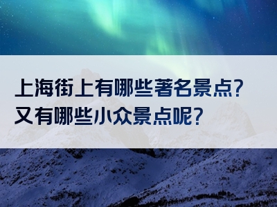 上海街上有哪些著名景点？又有哪些小众景点呢？