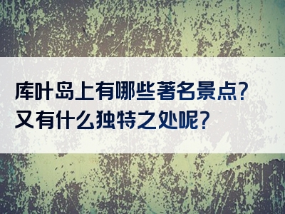 库叶岛上有哪些著名景点？又有什么独特之处呢？