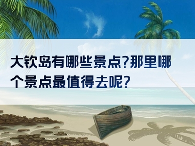 大钦岛有哪些景点？那里哪个景点最值得去呢？