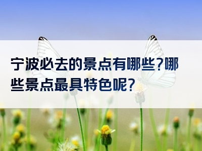 宁波必去的景点有哪些？哪些景点最具特色呢？