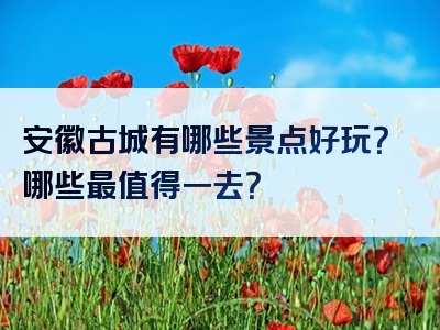 安徽古城有哪些景点好玩？哪些最值得一去？