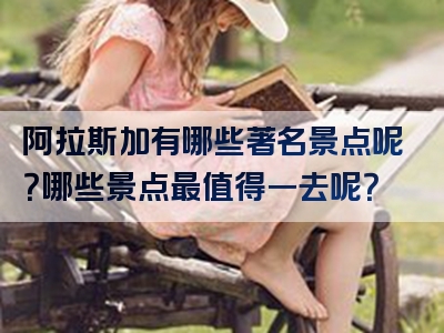 阿拉斯加有哪些著名景点呢？哪些景点最值得一去呢？