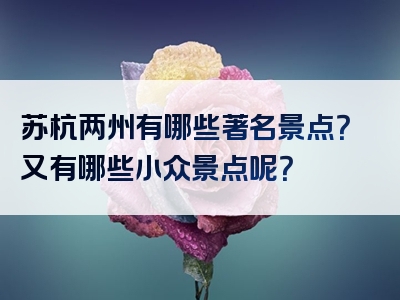 苏杭两州有哪些著名景点？又有哪些小众景点呢？