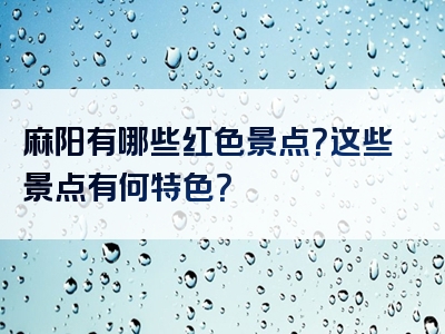 麻阳有哪些红色景点？这些景点有何特色？