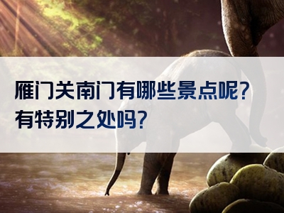 雁门关南门有哪些景点呢？有特别之处吗？