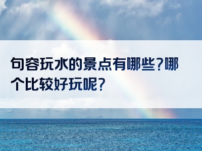 句容玩水的景点有哪些？哪个比较好玩呢？