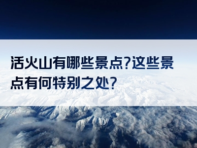 活火山有哪些景点？这些景点有何特别之处？