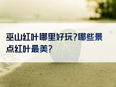 巫山红叶哪里好玩？哪些景点红叶最美？