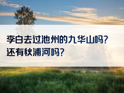 李白去过池州的九华山吗？还有秋浦河吗？