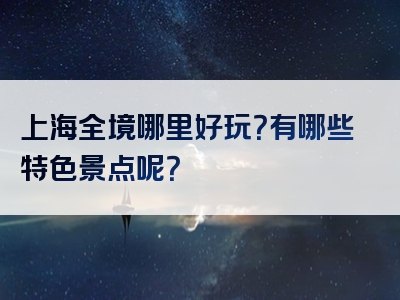 上海全境哪里好玩？有哪些特色景点呢？