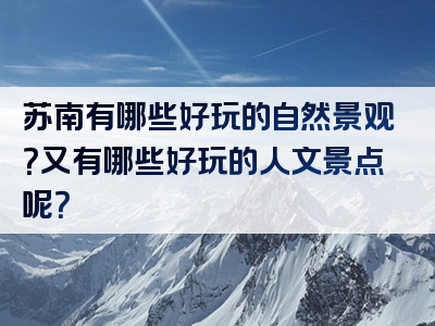 苏南有哪些好玩的自然景观？又有哪些好玩的人文景点呢？