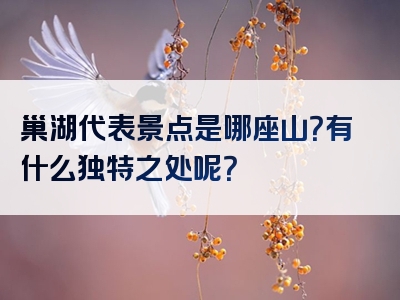 巢湖代表景点是哪座山？有什么独特之处呢？
