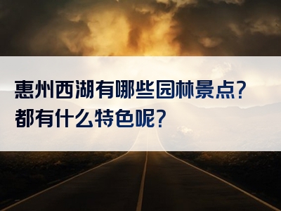 惠州西湖有哪些园林景点？都有什么特色呢？