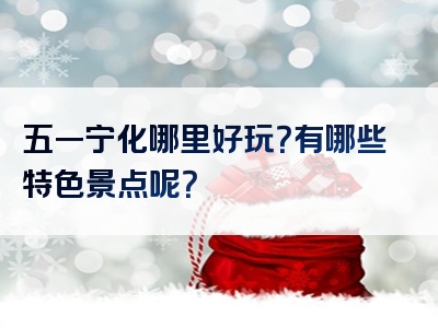 五一宁化哪里好玩？有哪些特色景点呢？