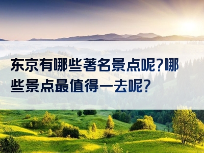 东京有哪些著名景点呢？哪些景点最值得一去呢？