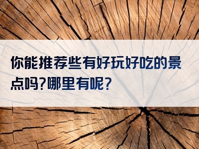 你能推荐些有好玩好吃的景点吗？哪里有呢？