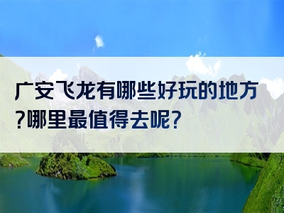 广安飞龙有哪些好玩的地方？哪里最值得去呢？