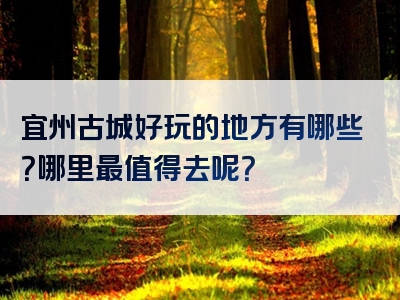 宜州古城好玩的地方有哪些？哪里最值得去呢？