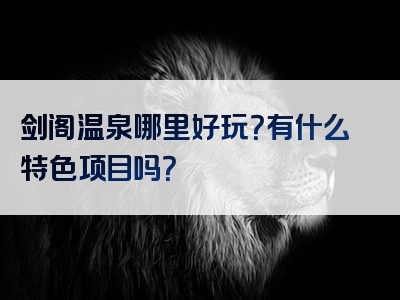 剑阁温泉哪里好玩？有什么特色项目吗？