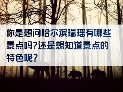 你是想问哈尔滨瑞瑶有哪些景点吗？还是想知道景点的特色呢？