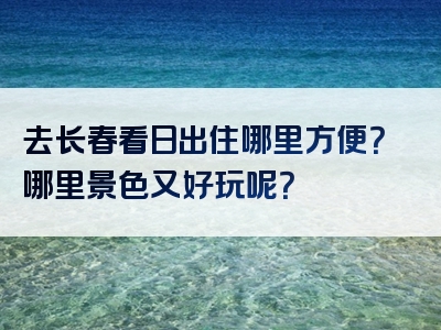去长春看日出住哪里方便？哪里景色又好玩呢？
