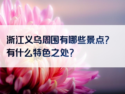 浙江义乌周围有哪些景点？有什么特色之处？