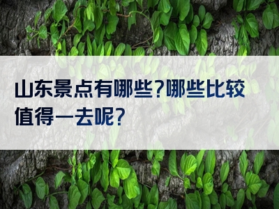 山东景点有哪些？哪些比较值得一去呢？
