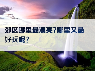 郊区哪里最漂亮？哪里又最好玩呢？