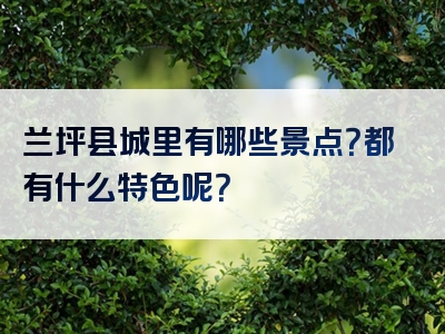 兰坪县城里有哪些景点？都有什么特色呢？