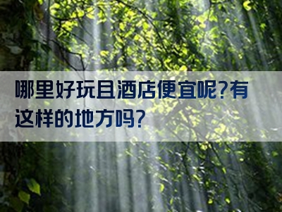 哪里好玩且酒店便宜呢？有这样的地方吗？