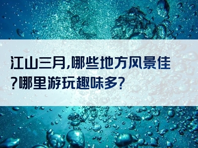 江山三月，哪些地方风景佳？哪里游玩趣味多？