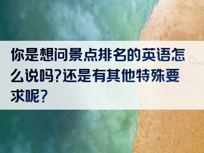 你是想问景点排名的英语怎么说吗？还是有其他特殊要求呢？