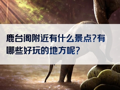鹿台阁附近有什么景点？有哪些好玩的地方呢？