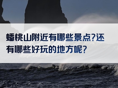 蟠桃山附近有哪些景点？还有哪些好玩的地方呢？