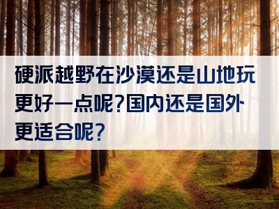 硬派越野在沙漠还是山地玩更好一点呢？国内还是国外更适合呢？