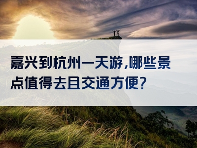 嘉兴到杭州一天游，哪些景点值得去且交通方便？