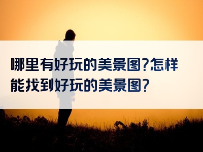 哪里有好玩的美景图？怎样能找到好玩的美景图？