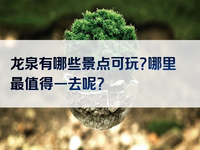 龙泉有哪些景点可玩？哪里最值得一去呢？
