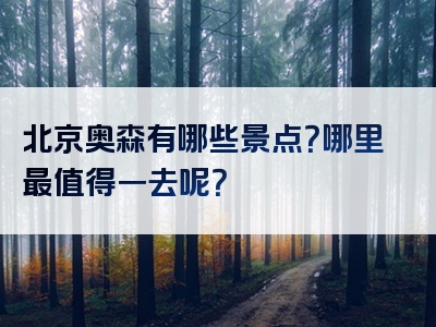 北京奥森有哪些景点？哪里最值得一去呢？