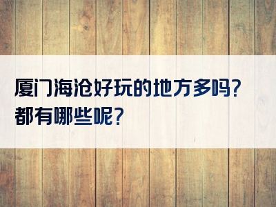 厦门海沧好玩的地方多吗？都有哪些呢？