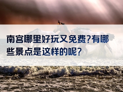 南宫哪里好玩又免费？有哪些景点是这样的呢？