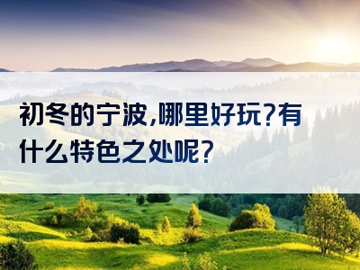 初冬的宁波，哪里好玩？有什么特色之处呢？