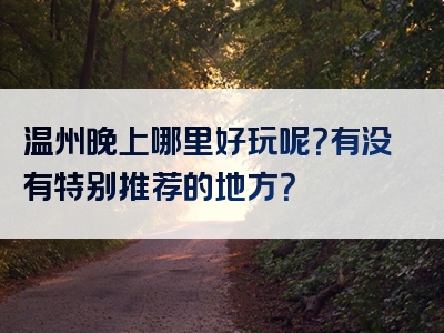 温州晚上哪里好玩呢？有没有特别推荐的地方？